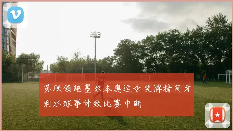 苏联领跑墨尔本奥运会奖牌榜匈牙利水球事件致比赛中断