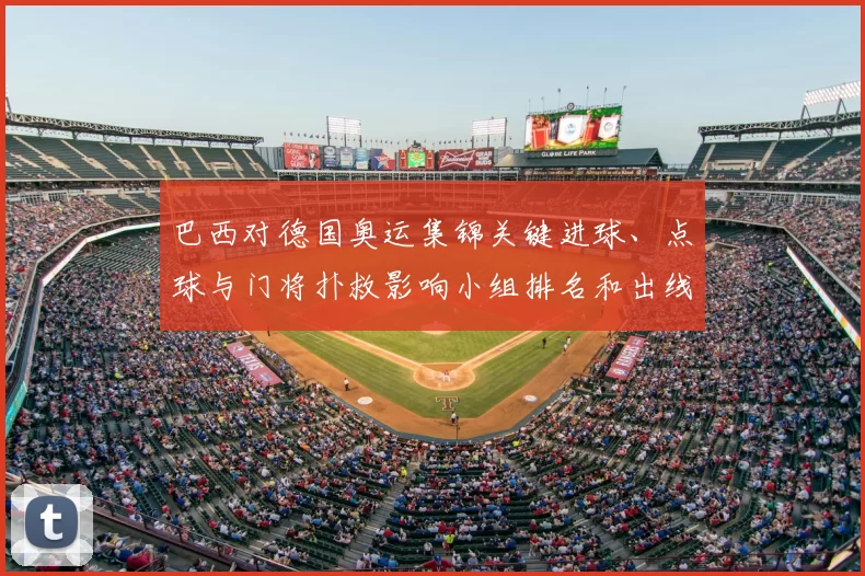 巴西对德国奥运集锦关键进球、点球与门将扑救影响小组排名和出线形势