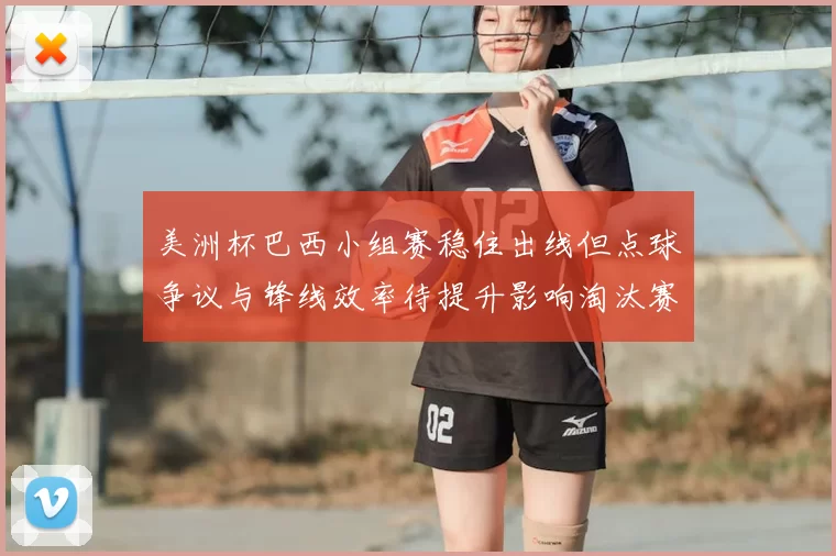 美洲杯巴西小组赛稳住出线但点球争议与锋线效率待提升影响淘汰赛竞争力