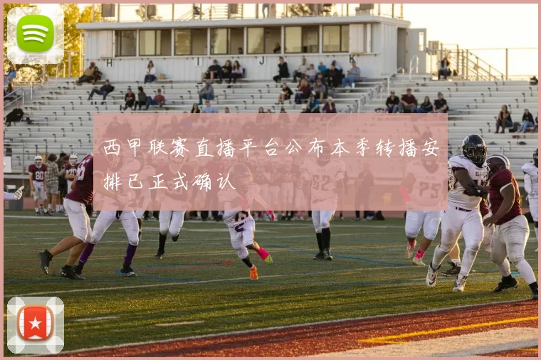 西甲联赛直播平台公布本季转播安排已正式确认