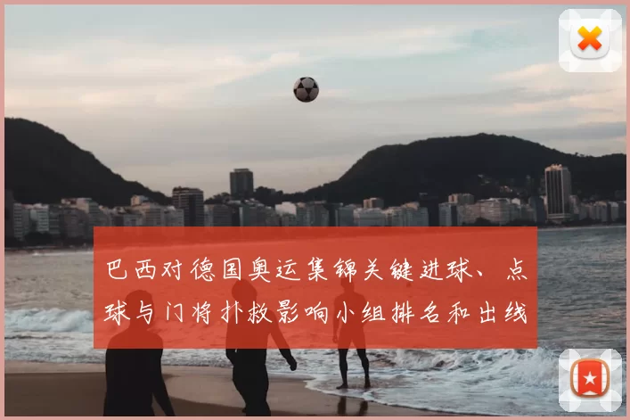 巴西对德国奥运集锦关键进球、点球与门将扑救影响小组排名和出线形势
