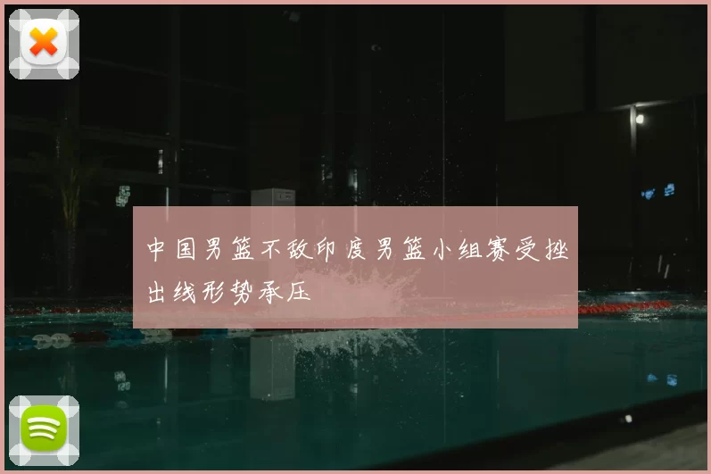 中国男篮不敌印度男篮小组赛受挫出线形势承压