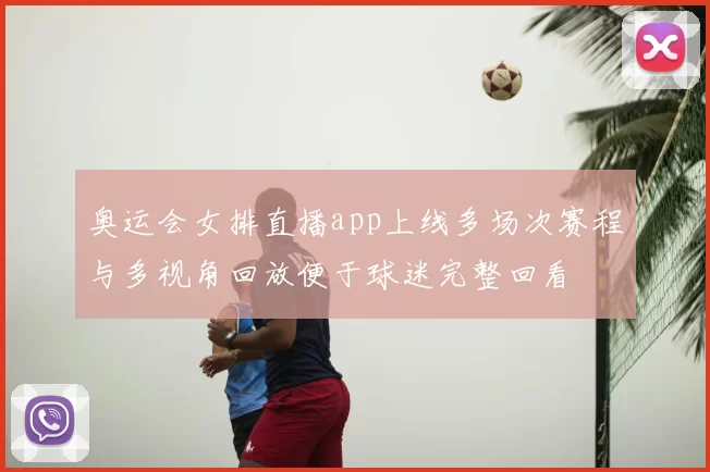 奥运会女排直播app上线多场次赛程与多视角回放便于球迷完整回看