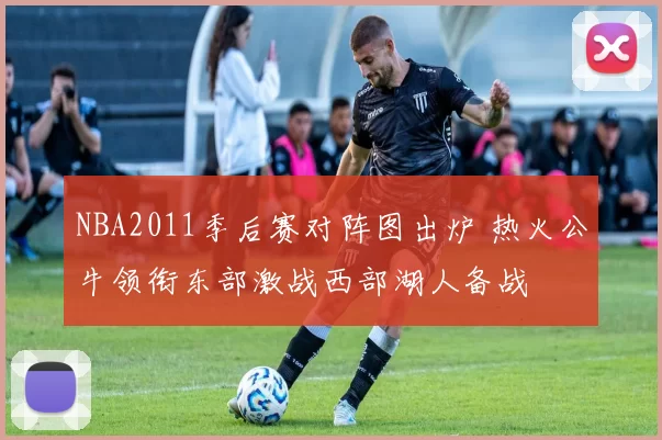 NBA2011季后赛对阵图出炉 热火公牛领衔东部激战西部湖人备战