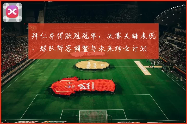 拜仁夺得欧冠冠军,决赛关键表现、球队阵容调整与未来转会计划