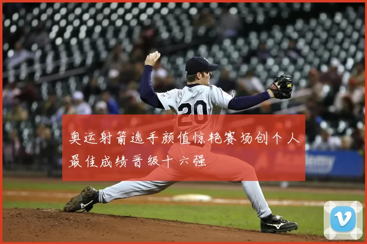 奥运射箭选手颜值惊艳赛场创个人最佳成绩晋级十六强