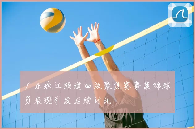广东珠江频道回放聚焦赛事集锦球员表现引发后续讨论