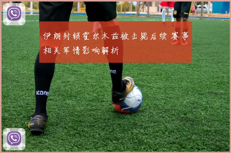 伊朗封锁霍尔木兹被击毙后续 赛事相关军情影响解析