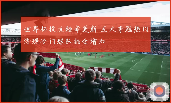 世界杯投注赔率更新 五大夺冠热门浮现冷门球队机会增加