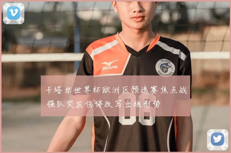 卡塔尔世界杯欧洲区预选赛焦点战 强队突发伤停改写出线形势