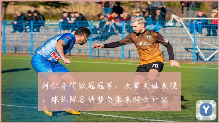 拜仁夺得欧冠冠军，决赛关键表现、球队阵容调整与未来转会计划
