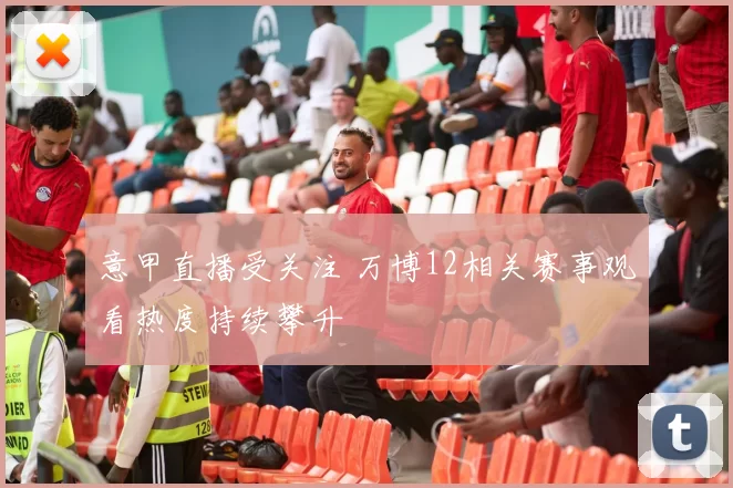 意甲直播受关注 万博12相关赛事观看热度持续攀升