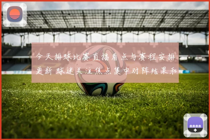 今天排球比赛直播看点与赛程安排更新 球迷关注焦点集中对阵结果和比赛进程