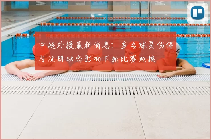 中超外援最新消息：多名球员伤停与注册动态影响下轮比赛轮换