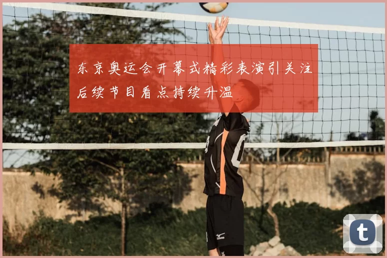 东京奥运会开幕式精彩表演引关注后续节目看点持续升温