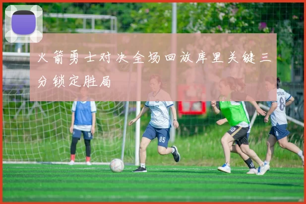 火箭勇士对决全场回放库里关键三分锁定胜局