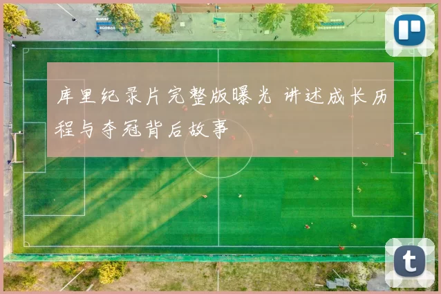 库里纪录片完整版曝光 讲述成长历程与夺冠背后故事