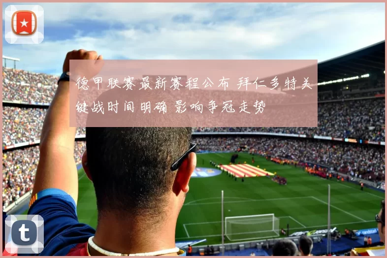 德甲联赛最新赛程公布 拜仁多特关键战时间明确 影响争冠走势