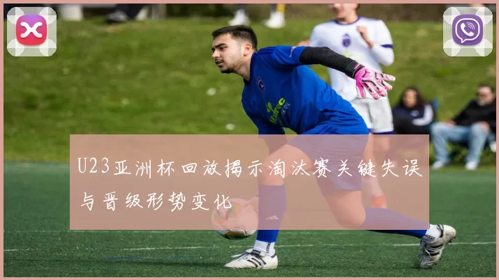 U23亚洲杯回放揭示淘汰赛关键失误与晋级形势变化