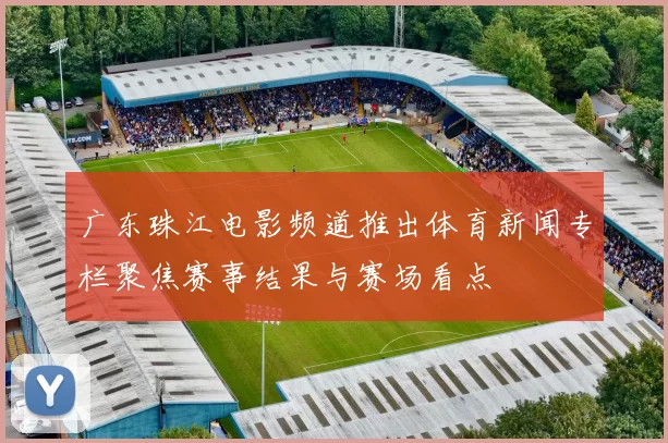 广东珠江电影频道推出体育新闻专栏聚焦赛事结果与赛场看点