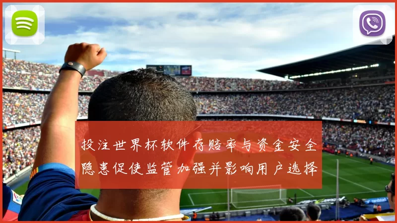 投注世界杯软件存赔率与资金安全隐患促使监管加强并影响用户选择
