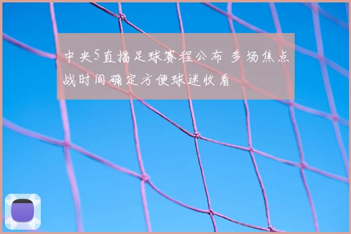 中央5直播足球赛程公布 多场焦点战时间确定方便球迷收看