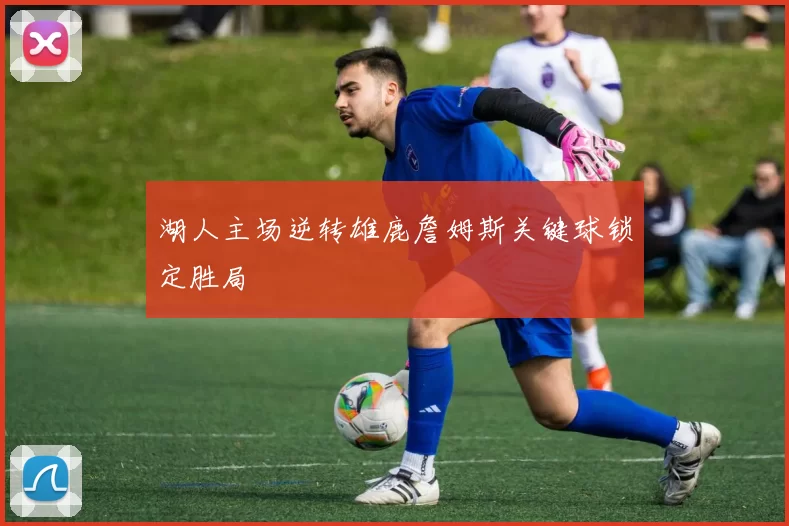 湖人主场逆转雄鹿詹姆斯关键球锁定胜局