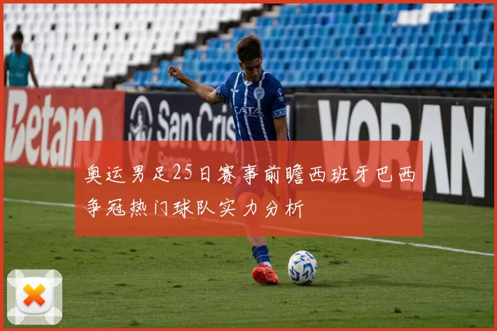 奥运男足25日赛事前瞻西班牙巴西争冠热门球队实力分析