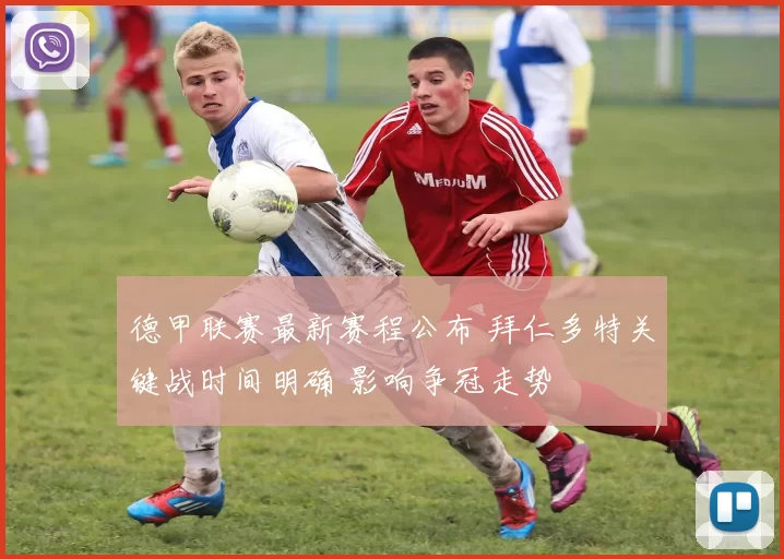 德甲联赛最新赛程公布 拜仁多特关键战时间明确 影响争冠走势