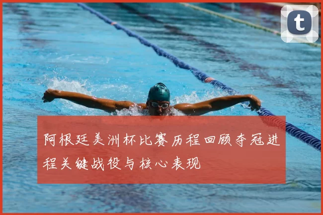 阿根廷美洲杯比赛历程回顾夺冠进程关键战役与核心表现