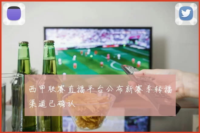 西甲联赛直播平台公布新赛季转播渠道已确认