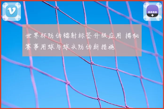 世界杯防伪镭射标签升级应用 揭秘赛事用球与球衣防伪新措施