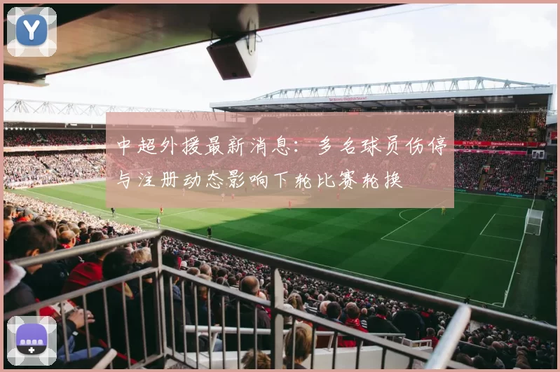 中超外援最新消息:多名球员伤停与注册动态影响下轮比赛轮换