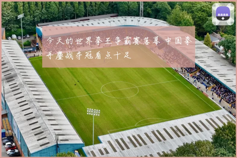 今天的世界拳王争霸赛落幕 中国拳手鏖战夺冠看点十足