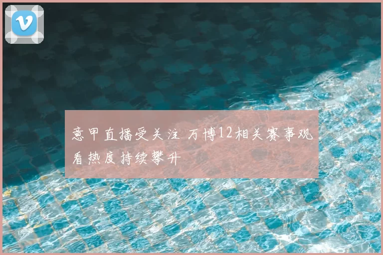 意甲直播受关注 万博12相关赛事观看热度持续攀升
