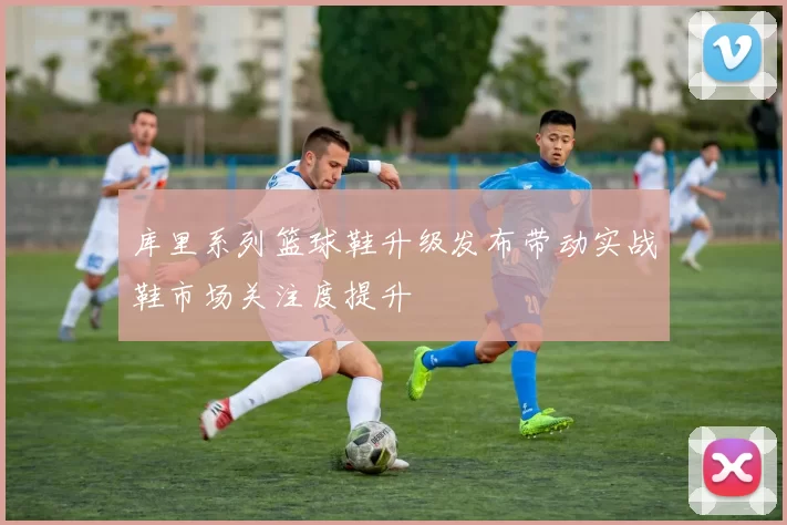 库里系列篮球鞋升级发布带动实战鞋市场关注度提升