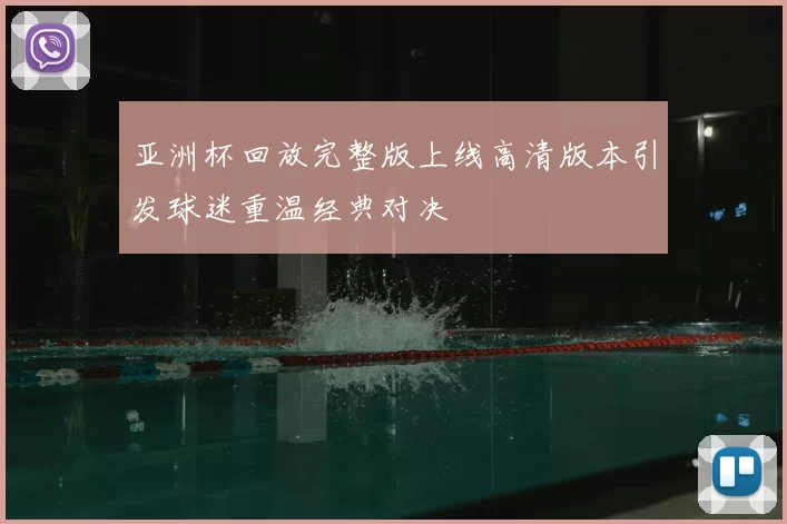 亚洲杯回放完整版上线高清版本引发球迷重温经典对决