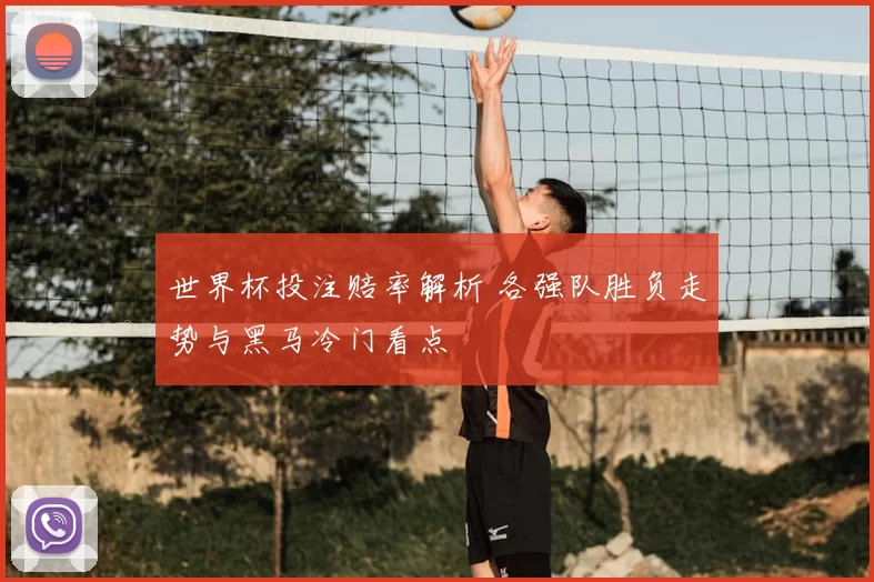 世界杯投注赔率解析 各强队胜负走势与黑马冷门看点