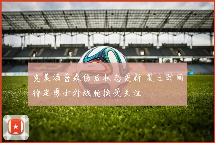 克莱汤普森伤后状态更新 复出时间待定勇士外线轮换受关注