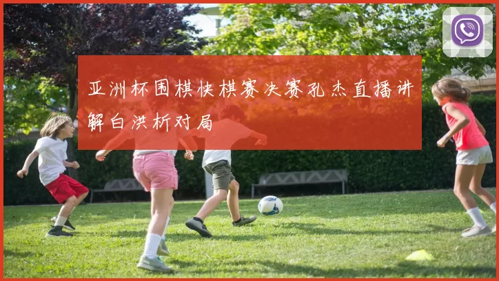 亚洲杯围棋快棋赛决赛孔杰直播讲解白洪析对局