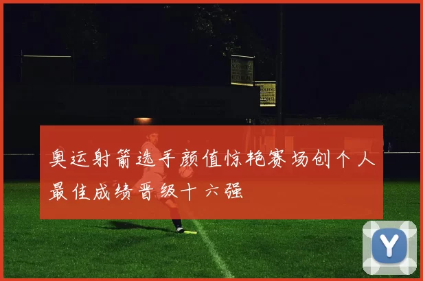 奥运射箭选手颜值惊艳赛场创个人最佳成绩晋级十六强