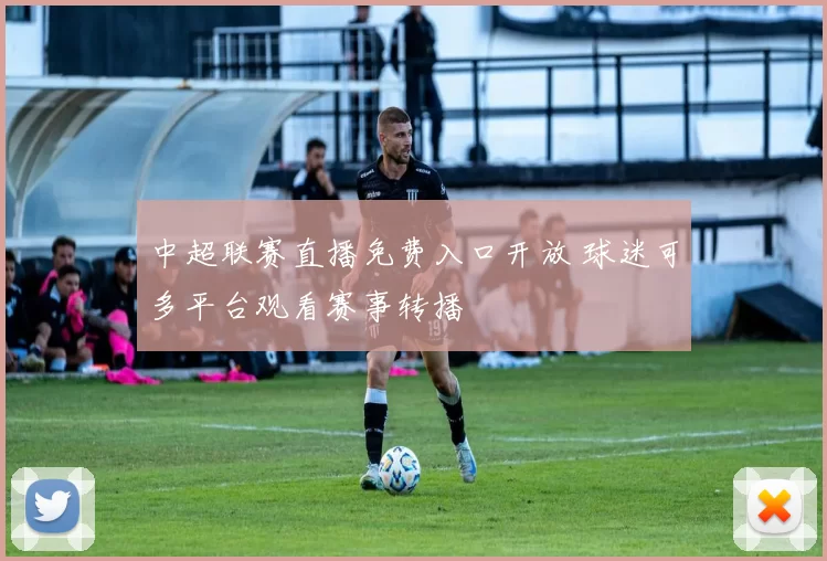 中超联赛直播免费入口开放 球迷可多平台观看赛事转播