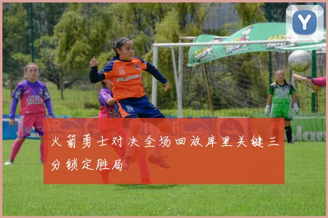 火箭勇士对决全场回放库里关键三分锁定胜局