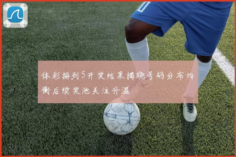 体彩排列5开奖结果揭晓号码分布均衡后续奖池关注升温