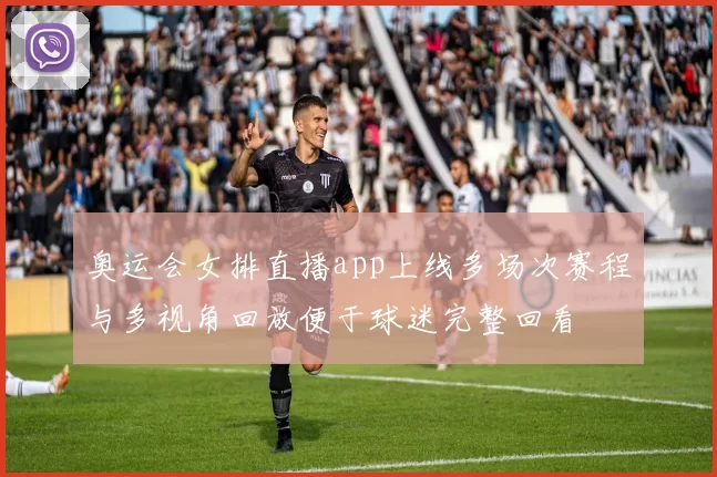 奥运会女排直播app上线多场次赛程与多视角回放便于球迷完整回看