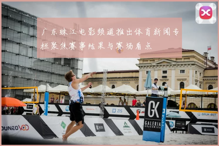 广东珠江电影频道推出体育新闻专栏聚焦赛事结果与赛场看点