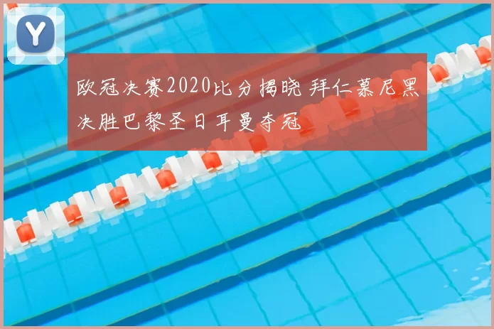 欧冠决赛2020比分揭晓 拜仁慕尼黑决胜巴黎圣日耳曼夺冠