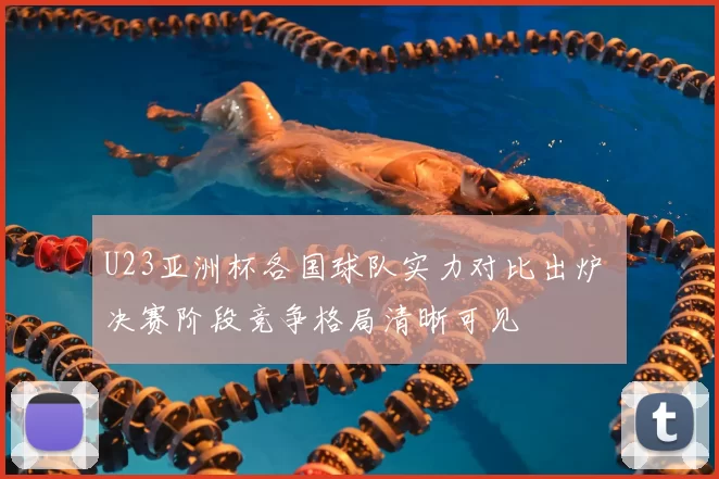 U23亚洲杯各国球队实力对比出炉 决赛阶段竞争格局清晰可见