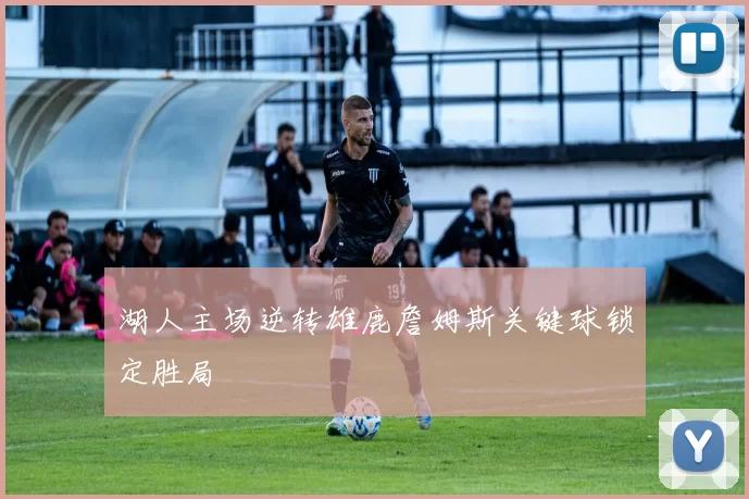 湖人主场逆转雄鹿詹姆斯关键球锁定胜局