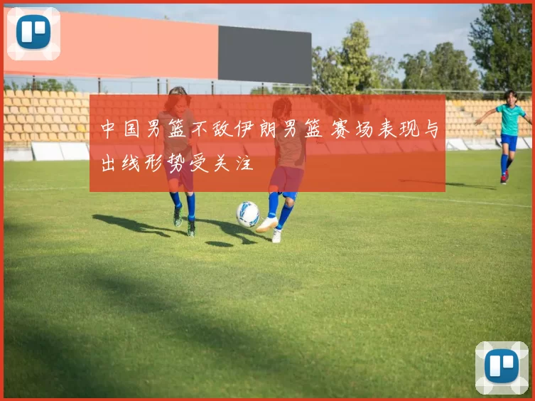 中国男篮不敌伊朗男篮 赛场表现与出线形势受关注